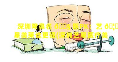 深圳隆鼻名 🐧 医PK：艺 🦁 星美莱谁更强(深圳艺星医疗美容医院是三甲医院吗)